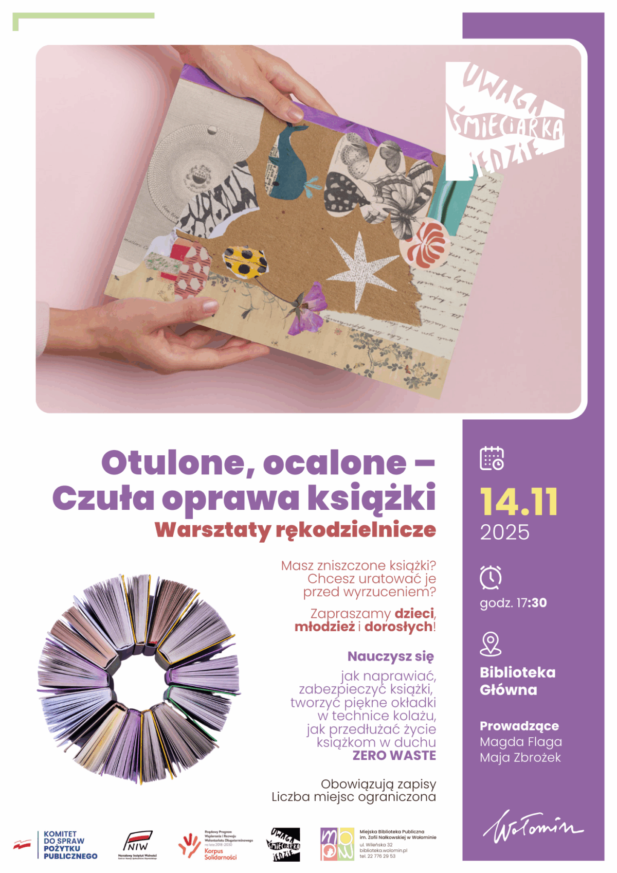 Na plakacie widzimy ręce trzymające książkę ozdobioną różnymi kolorowymi kawałkami papieru w technice kolażu; na okładce widać m.in. sylwetki zwierząt, rośliny, motyle i rozmaite wzory. Tło jest jasnoróżowe. W prawym górnym rogu, na białym kształcie, znajduje się napis „Uwaga śmieciarka jedzie” w stylizowanym kroju pisma. Centralnie, na białym tle, umieszczono tytuł wydarzenia: „Czuła oprawa książki. Warsztaty rękodzielnicze”. Poniżej opisano ideę spotkania i adresatów – warsztaty skierowane są do dzieci, młodzieży i dorosłych, a celem jest nauka naprawiania i ozdabiania zniszczonych książek, wydłużania ich życia zgodnie z filozofią zero waste. Na dole plakatu znajduje się okrągłe zdjęcie rozłożonych książek utworzone z grzbietów, a także logo i adres Miejskiej Biblioteki Publicznej w Wołominie. Po prawej stronie na fioletowym tle zamieszczono datę wydarzenia – 14 listopada 2025 roku, godzinę rozpoczęcia (17:30), miejsce (Biblioteka Główna) oraz nazwiska prowadzących – Magda Flaga i Maja Zbrożek. Informacja o obowiązku zapisów i ograniczonej liczbie miejsc pojawia się na dole plakatu.