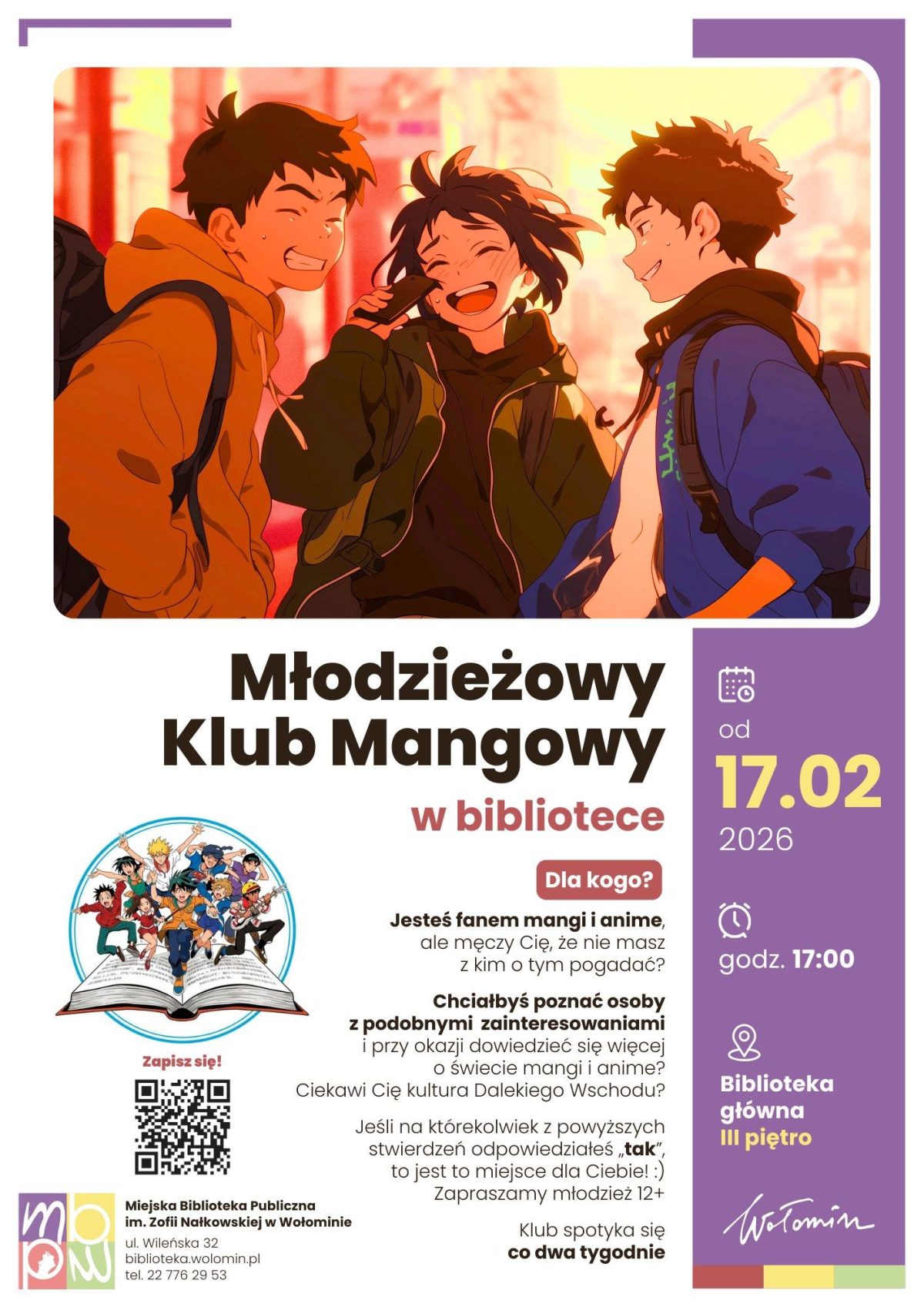 Plakat informuje o spotkaniu Młodzieżowego Klubu Mangowego w Miejskiej Bibliotece Publicznej w Wołominie. W górnej części znajduje się kolorowa ilustracja w stylu anime: troje nastolatków z plecakami stoi na zewnątrz, rozmawia i śmieje się, w tle widać rozmyte miejskie światła. Poniżej dużym, ciemnym napisem umieszczono tytuł „Młodzieżowy Klub Mangowy”, a pod nim mniejszym czerwonym dopisek „w bibliotece”. Po prawej stronie, na pionowym fioletowym pasku, widnieje informacja o terminie: od 17.02.2026, godz. 17:00, miejsce – Biblioteka główna, III piętro. Środkowa część zawiera tekst zachęcający młodzież od 12 lat, która interesuje się mangą, anime i kulturą Dalekiego Wschodu, do dołączenia do klubu i poznania osób o podobnych zainteresowaniach; podkreślono, że spotkania odbywają się co dwa tygodnie. Po lewej na dole widnieje okrągła grafika otwartej książki, z której „wyskakują” postacie w stylu mangowym, a obok znajduje się kod QR z podpisem „Zapisz się!”. W lewym dolnym rogu umieszczono logo biblioteki oraz dane kontaktowe: Miejska Biblioteka Publiczna im. Zofii Nałkowskiej w Wołominie, adres ulica Wileńska 32, strona internetowa biblioteka.wolomin.pl i numer telefonu 22 776 29 53.