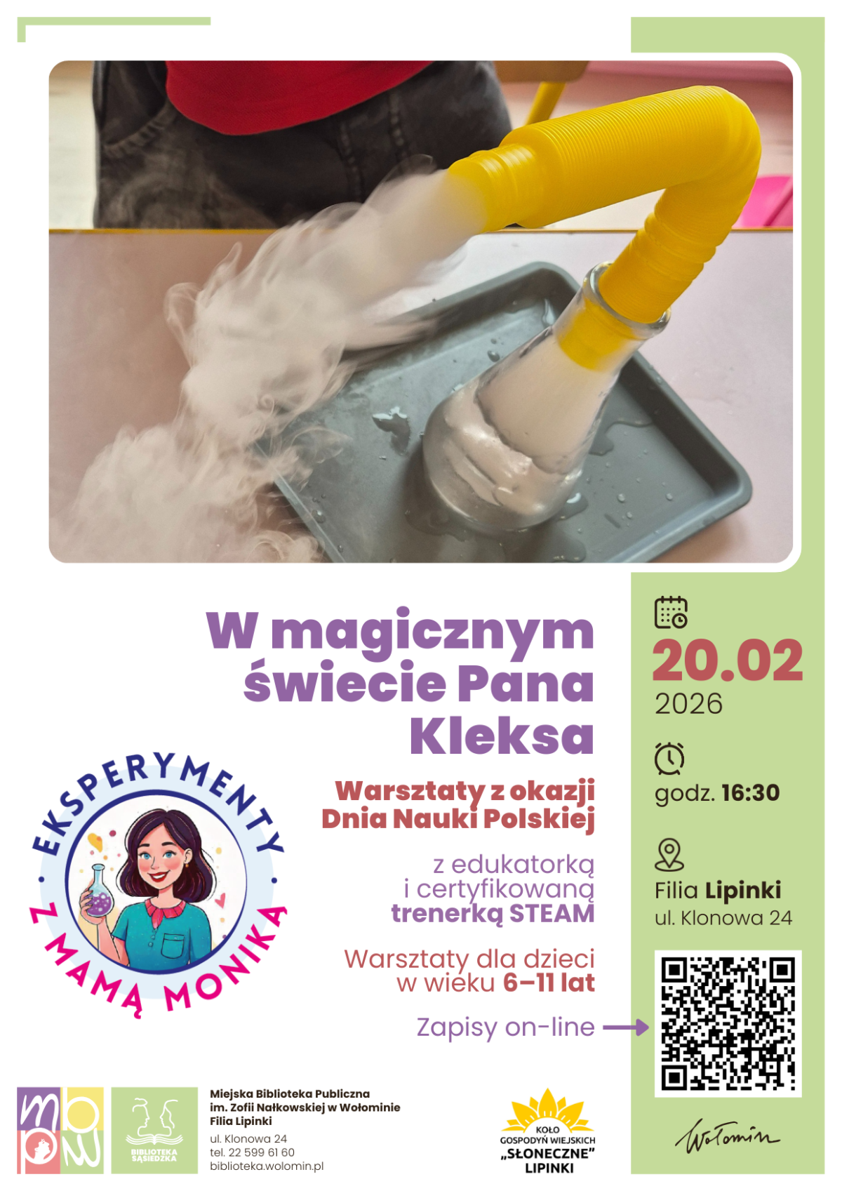 Plakat zapowiada warsztaty naukowe dla dzieci pod tytułem „W magicznym świecie Pana Kleksa”. U góry znajduje się zdjęcie doświadczenia: z przezroczystej kolby na tacy, połączonej żółtą rurką, wydobywa się gęsta biała para lub dym. Poniżej, na środku, dużym fioletowym napisem podany jest tytuł wydarzenia, niżej informacja, że są to „Warsztaty z okazji Dnia Nauki Polskiej” z edukatorką i certyfikowaną trenerką STEAM. Dalej znajduje się dopisek, że są to warsztaty dla dzieci w wieku od 6 do 11 lat oraz że obowiązują zapisy online. Po lewej w dolnej części widnieje okrągłe logo „Eksperymenty z mamą Moniką” z rysunkową postacią kobiety trzymającej kolbę chemiczną. Po prawej, na zielonym pasku, podana jest data 20.02.2026, godzina 16:30 oraz miejsce: Filia Lipinki, ulica Klonowa 24, obok ikon kalendarza, zegara i sylwetki osoby. Na dole umieszczono logotypy Miejskiej Biblioteki Publicznej w Wołominie, Koła Gospodyń Wiejskich „Słoneczne” Lipinki, podpis „Wołomin” oraz duży kod QR do zapisów.