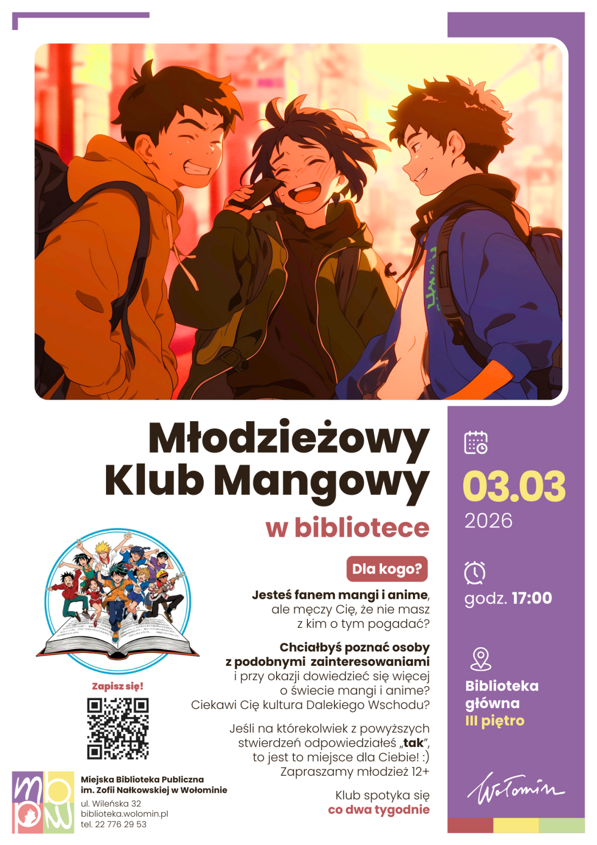 Plakat informuje o spotkaniu Młodzieżowego Klubu Mangowego w Miejskiej Bibliotece Publicznej w Wołominie. W górnej części znajduje się kolorowa ilustracja w stylu anime: troje nastolatków z plecakami stoi na zewnątrz, rozmawia i śmieje się, w tle widać rozmyte miejskie światła. Poniżej dużym, ciemnym napisem umieszczono tytuł „Młodzieżowy Klub Mangowy”, a pod nim mniejszym czerwonym dopisek „w bibliotece”. Po prawej stronie, na pionowym fioletowym pasku, widnieje informacja o terminie: od 3.03.2026, godz. 17:00, miejsce – Biblioteka główna, III piętro. Środkowa część zawiera tekst zachęcający młodzież od 12 lat, która interesuje się mangą, anime i kulturą Dalekiego Wschodu, do dołączenia do klubu i poznania osób o podobnych zainteresowaniach; podkreślono, że spotkania odbywają się co dwa tygodnie. Po lewej na dole widnieje okrągła grafika otwartej książki, z której „wyskakują” postacie w stylu mangowym, a obok znajduje się kod QR z podpisem „Zapisz się!”. W lewym dolnym rogu umieszczono logo biblioteki oraz dane kontaktowe: Miejska Biblioteka Publiczna im. Zofii Nałkowskiej w Wołominie, adres ulica Wileńska 32, strona internetowa biblioteka.wolomin.pl i numer telefonu 22 776 29 53.
